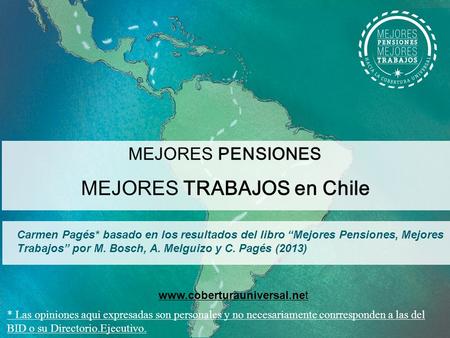 MEJORES PENSIONES MEJORES TRABAJOS en Chile Carmen Pagés* basado en los resultados del libro “Mejores Pensiones, Mejores Trabajos” por M. Bosch, A. Melguizo.