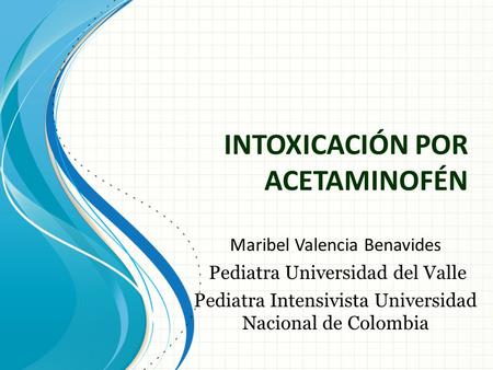INTOXICACIÓN POR ACETAMINOFÉN Maribel Valencia Benavides Pediatra Universidad del Valle Pediatra Intensivista Universidad Nacional de Colombia.