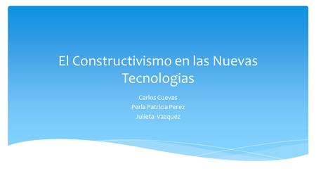 El Constructivismo en las Nuevas Tecnologias Carlos Cuevas Perla Patricia Perez Julieta Vazquez.