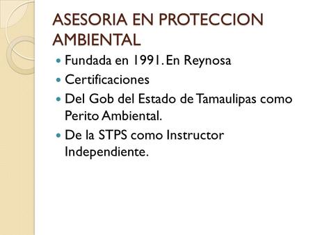 ASESORIA EN PROTECCION AMBIENTAL Fundada en En Reynosa Certificaciones Del Gob del Estado de Tamaulipas como Perito Ambiental. De la STPS como Instructor.