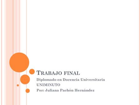 T RABAJO FINAL Diplomado en Docencia Universitaria UNIMINUTO Por: Juliana Pachón Hernández.