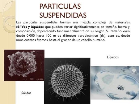 PARTICULAS SUSPENDIDAS Las partículas suspendidas forman una mezcla compleja de materiales sólidos y líquidos, que pueden variar significativamente en.