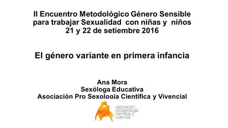 II Encuentro Metodológico Género Sensible para trabajar Sexualidad con niñas y niños 21 y 22 de setiembre 2016 El género variante en primera infancia Ana.