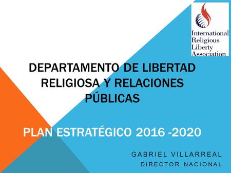 DEPARTAMENTO DE LIBERTAD RELIGIOSA Y RELACIONES PÚBLICAS PLAN ESTRATÉGICO GABRIEL VILLARREAL DIRECTOR NACIONAL.