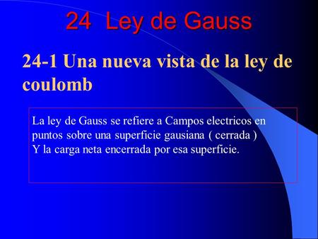 24 Ley de Gauss La ley de Gauss se refiere a Campos electricos en puntos sobre una superficie gausiana ( cerrada ) Y la carga neta encerrada por esa superficie.