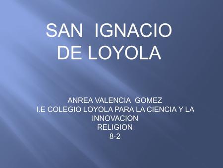 SAN IGNACIO DE LOYOLA ANREA VALENCIA GOMEZ I.E COLEGIO LOYOLA PARA LA CIENCIA Y LA INNOVACION RELIGION 8-2.
