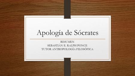 Apología de Sócrates RESUMEN SEBASTIÁN E. RALPH PONCE TUTOR ANTROPOLOGÍA FILOSÓFICA.