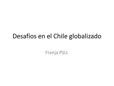 Desafíos en el Chile globalizado Franja PSU.. Chile en el mundo globalizado Factores económicos: Chile se ha incorporado a una serie de acuerdos tales.