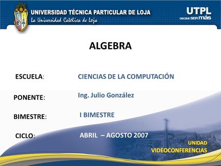 ESCUELA: PONENTE: BIMESTRE: ALGEBRA CICLO: CIENCIAS DE LA COMPUTACIÓN I BIMESTRE Ing. Julio González ABRIL – AGOSTO 2007.