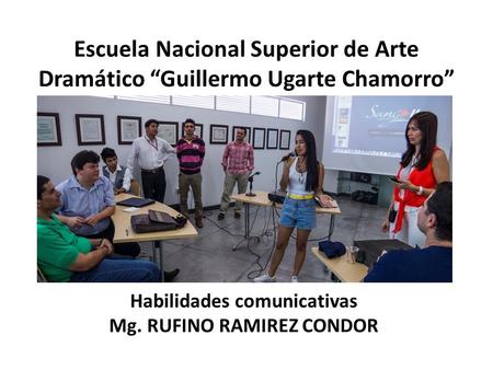 Escuela Nacional Superior de Arte Dramático “Guillermo Ugarte Chamorro” Habilidades comunicativas Mg. RUFINO RAMIREZ CONDOR.