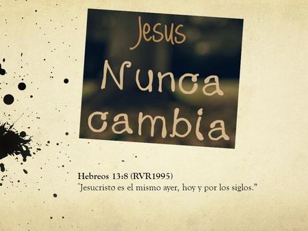Hebreos 13:8 (RVR1995) “ Jesucristo es el mismo ayer, hoy y por los siglos.”