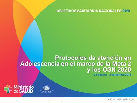OBJETIVOS SANITARIOS NACIONALES 2020 Protocolos de atención en Adolescencia en el marco de la Meta 2 y los OSN agosto – 2 setiembre 2016 AGOSTO.