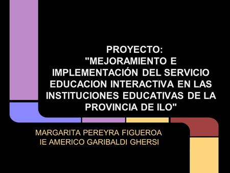 MARGARITA PEREYRA FIGUEROA IE AMERICO GARIBALDI GHERSI PROYECTO: MEJORAMIENTO E IMPLEMENTACIÓN DEL SERVICIO EDUCACION INTERACTIVA EN LAS INSTITUCIONES.