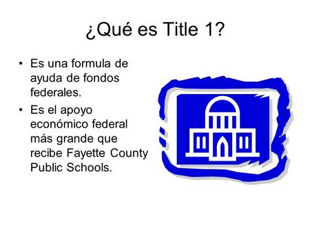 ¿Qué es Title 1? Es una formula de ayuda de fondos federales. Es el apoyo económico federal más grande que recibe Fayette County Public Schools.