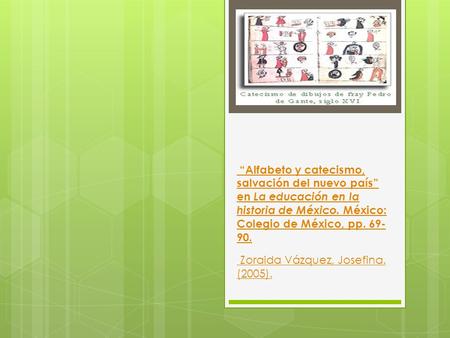 “Alfabeto y catecismo, salvación del nuevo país” en La educación en la historia de México. México: Colegio de México, pp Zoraida Vázquez, Josefina.