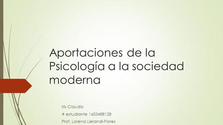 Aportaciones de la Psicología a la sociedad moderna Iris Claudio # estudiante Prof. Lorena Llerandi-Flores.