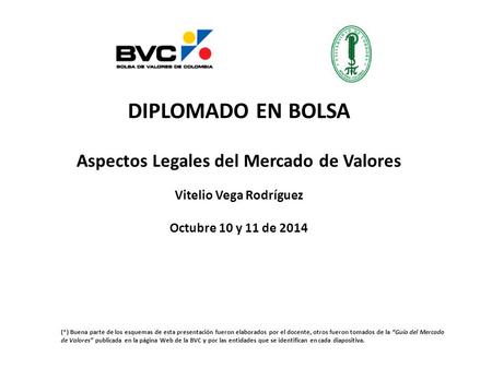 DIPLOMADO EN BOLSA Aspectos Legales del Mercado de Valores Vitelio Vega Rodríguez Octubre 10 y 11 de 2014 (*) Buena parte de los esquemas de esta presentación.