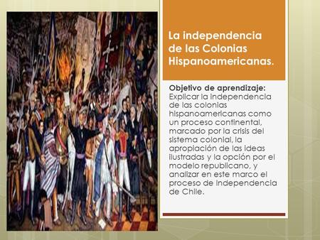La independencia de las Colonias Hispanoamericanas. Objetivo de aprendizaje: Explicar la independencia de las colonias hispanoamericanas como un proceso.