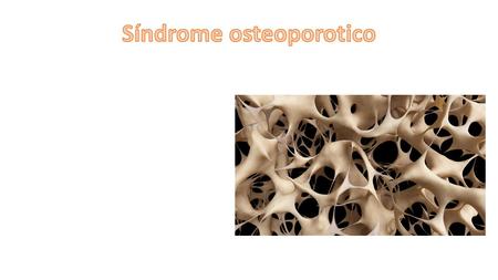 SINDROME OSTEOPORÓTICO DEFINICION Enfermedad esquelética sistémica caracterizada por la masa ósea baja y deterioro de la micro arquitectura del tejido.
