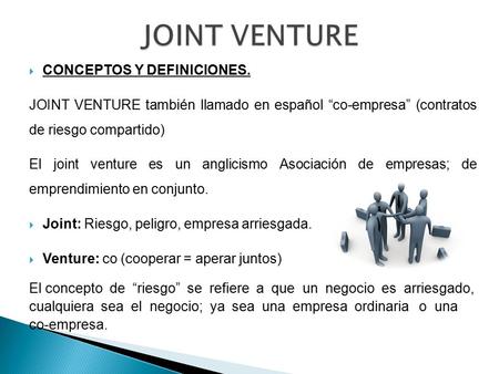  CONCEPTOS Y DEFINICIONES. JOINT VENTURE también llamado en español “co-empresa” (contratos de riesgo compartido) El joint venture es un anglicismo Asociación.