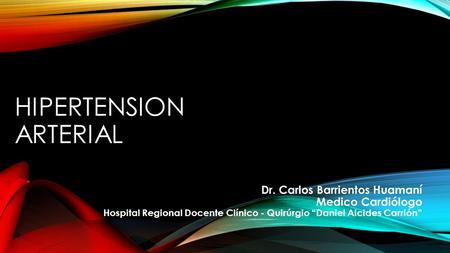 HIPERTENSION ARTERIAL Dr. Carlos Barrientos Huamaní Medico Cardiólogo Hospital Regional Docente Clínico - Quirúrgio “Daniel Alcides Carrión”