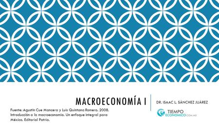MACROECONOMÍA I DR. ISAAC L. SÁNCHEZ JUÁREZ Fuente: Agustín Cue Mancera y Luis Quintana Romero Introducción a la macroeconomía. Un enfoque integral.
