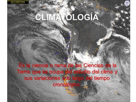 CLIMATOLOGÍA Es la ciencia o rama de las Ciencias de la Tierra que se ocupa del estudio del clima y sus variaciones a lo largo del tiempo cronológico.