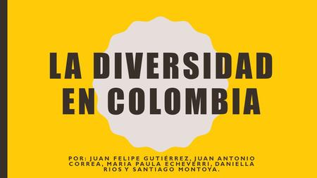 LA DIVERSIDAD EN COLOMBIA POR: JUAN FELIPE GUTIÉRREZ, JUAN ANTONIO CORREA, MARIA PAULA ECHEVERRI, DANIELLA RIOS Y SANTIAGO MONTOYA.