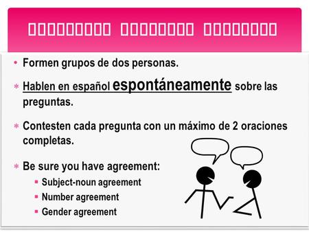 Formen grupos de dos personas.  Hablen en español espontáneamente sobre las preguntas.  Contesten cada pregunta con un máximo de 2 oraciones completas.