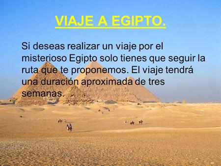 VIAJE A EGIPTO. Si deseas realizar un viaje por el misterioso Egipto solo tienes que seguir la ruta que te proponemos. El viaje tendrá una duración aproximada.