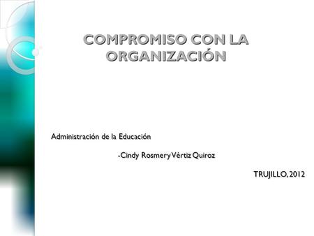 Administración de la Educación Administración de la Educación -Cindy Rosmery Vértiz Quiroz TRUJILLO, 2012 COMPROMISO CON LA ORGANIZACIÓN.