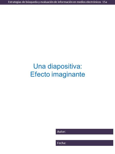 Una diapositiva: Efecto imaginante Estrategias de búsqueda y evaluación de información en medios electrónicos 15a Autor: Fecha: