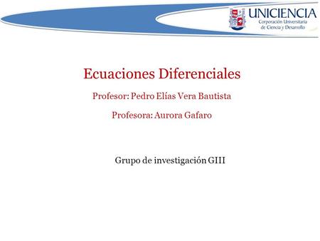 Ecuaciones Diferenciales Profesor: Pedro Elías Vera Bautista Profesora: Aurora Gafaro Grupo de investigación GIII.