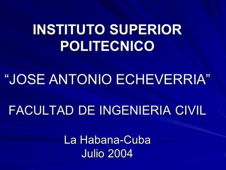 INSTITUTO SUPERIOR POLITECNICO “JOSE ANTONIO ECHEVERRIA” FACULTAD DE INGENIERIA CIVIL La Habana-Cuba Julio 2004.