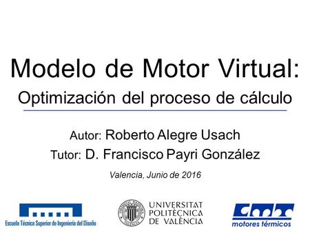 Valencia, Junio de 2016 Modelo de Motor Virtual: 1 Optimización del proceso de cálculo Autor: Roberto Alegre Usach Tutor: D. Francisco Payri González.