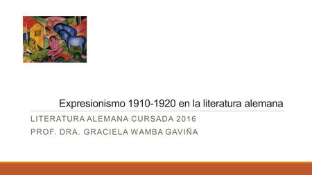Expresionismo en la literatura alemana LITERATURA ALEMANA CURSADA 2016 PROF. DRA. GRACIELA WAMBA GAVIÑA.