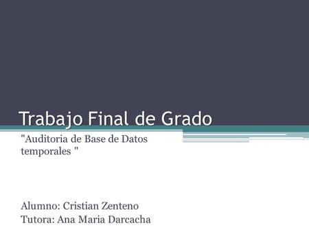 Trabajo Final de Grado Auditoria de Base de Datos temporales  Alumno: Cristian Zenteno Tutora: Ana Maria Darcacha.