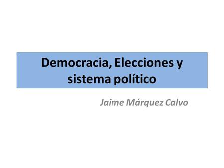 Democracia, Elecciones y sistema político Jaime Márquez Calvo.