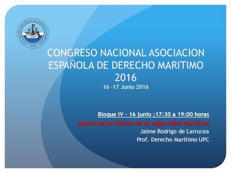 CONGRESO NACIONAL ASOCIACION ESPAÑOLA DE DERECHO MARITIMO Junio 2016 Bloque IV – 16 junio ;17:30 a 19:00 horas Aspectos jurídicos de la seguridad.