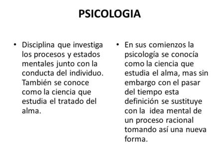 PSICOLOGIA Disciplina que investiga los procesos y estados mentales junto con la conducta del individuo. También se conoce como la ciencia que estudia.