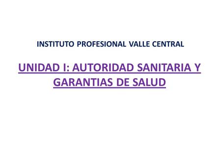 INSTITUTO PROFESIONAL VALLE CENTRAL UNIDAD I: AUTORIDAD SANITARIA Y GARANTIAS DE SALUD.