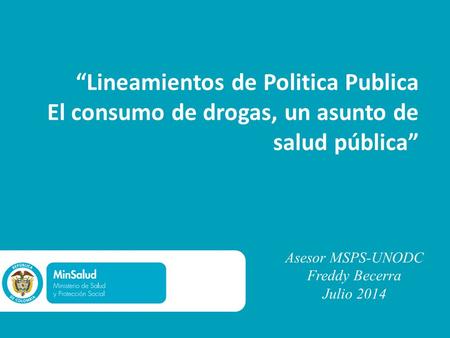 “Lineamientos de Politica Publica El consumo de drogas, un asunto de salud pública” Asesor MSPS-UNODC Freddy Becerra Julio 2014.