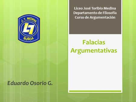Falacias Argumentativas Eduardo Osorio G. Liceo José Toribio Medina Departamento de Filosofía Curso de Argumentación.