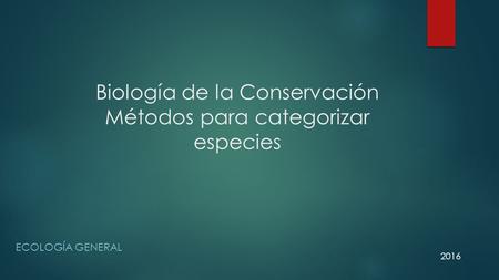Biología de la Conservación Métodos para categorizar especies ECOLOGÍA GENERAL 2016.