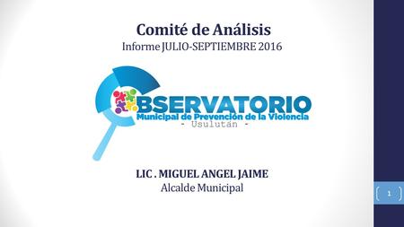 Comité de Análisis Informe JULIO-SEPTIEMBRE 2016 LIC. MIGUEL ANGEL JAIME Alcalde Municipal 1.