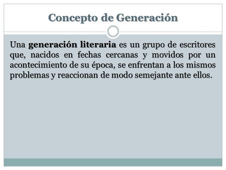 Concepto de Generación Una generación literaria es un grupo de escritores que, nacidos en fechas cercanas y movidos por un acontecimiento de su época,