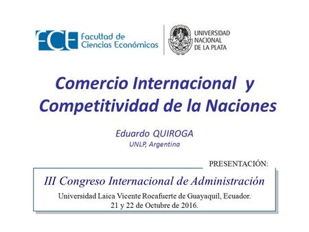 Comercio Internacional y Competitividad de las Naciones – Eduardo Quiroga III Congreso Internacional de Administración Universidad Laica Vicente Rocafuerte.