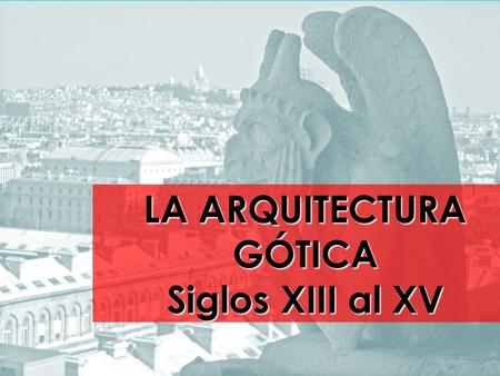 LA ARQUITECTURA GÓTICA Siglos XIII al XV. GEOGRAFIA Y CRONOLOGIA DE LO GÓTICO El consenso universal atribuye la creación y tipificación del arte gótico.