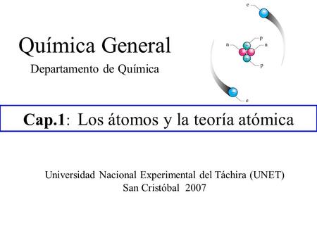 Cap.1 : Los átomos y la teoría atómica Química General Departamento de Química Universidad Nacional Experimental del Táchira (UNET) San Cristóbal 2007.