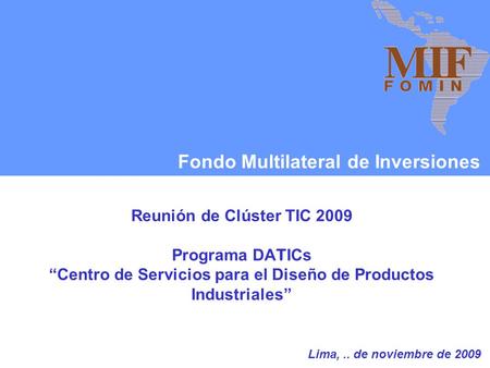 Fondo Multilateral de Inversiones Reunión de Clúster TIC 2009 Programa DA T ICs “Centro de Servicios para el Diseño de Productos Industriales” Lima,..